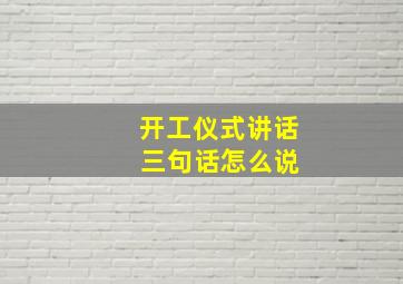 开工仪式讲话 三句话怎么说